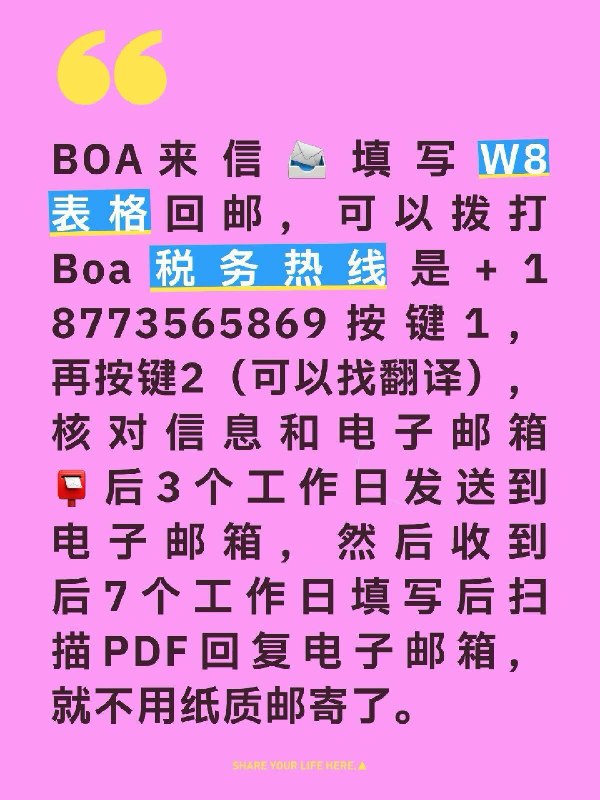 美国银行BOA的W8表格安全电子邮箱回复BOA 来信📨填写W8表格回邮，可以拨打Boa税务热线是+1 8773565869按键1，再按键2（可以找翻译），核对信息和电子邮箱📮后3个工作日发送到电子邮箱，然后收到后7个工作日填写后扫描PDF回复电子邮箱，就不用纸质邮寄了